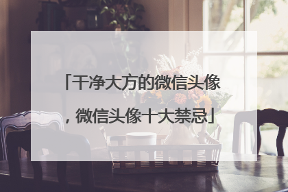 干净大方的微信头像，微信头像十大禁忌