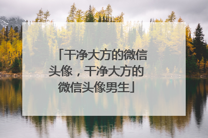 干净大方的微信头像，干净大方的微信头像男生