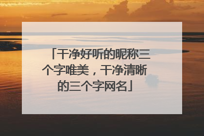 干净好听的昵称三个字唯美,干净清晰的三个字网名