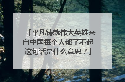 平凡铸就伟大英雄来自中国每个人都了不起这句话是什么意思?