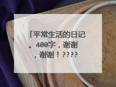 平常生活的日记。400字，谢谢，谢谢！????急急急急急