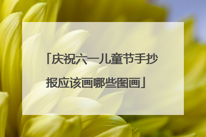 庆祝六一儿童节手抄报应该画哪些图画