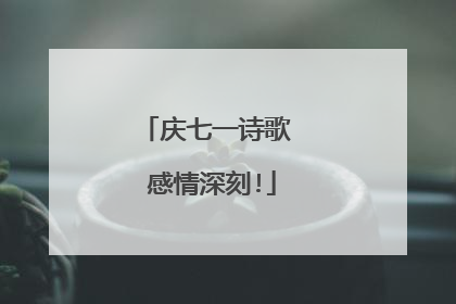 庆七一诗歌 感情深刻!