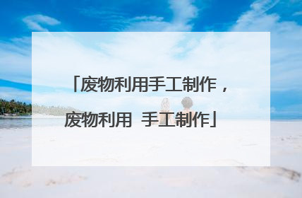 废物利用手工制作，废物利用 手工制作
