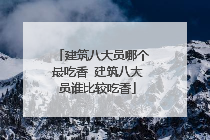 建筑八大员哪个最吃香 建筑八大员谁比较吃香