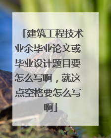 建筑工程技术业余毕业论文或毕业设计题目要怎么写啊，就这点空格要怎么写 啊