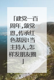 建党一百周年,颂党恩,传承红色基因!当主持人,怎样发朋友圈
