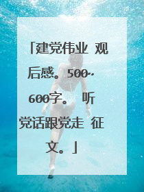 建党伟业 观后感。500~600字。 听党话跟党走 征文。