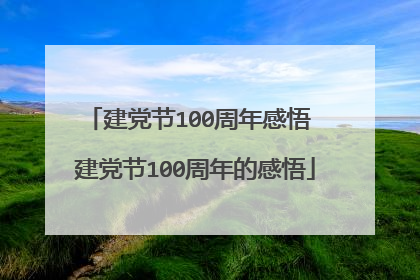 建党节100周年感悟 建党节100周年的感悟