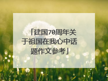 建国70周年关于祖国在我心中话题作文参考