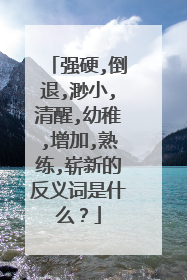 强硬,倒退,渺小,清醒,幼稚,增加,熟练,崭新的反义词是什么?