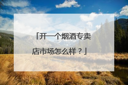 开一个烟酒专卖店市场怎么样?