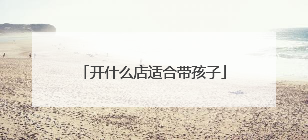 开什么店适合带孩子