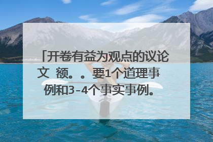开卷有益为观点的议论文 额。。要1个道理事例和3-4个事实事例。。。急求！！！