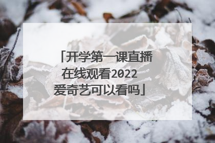 开学第一课直播在线观看2022爱奇艺可以看吗