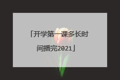 开学第一课多长时间播完2021