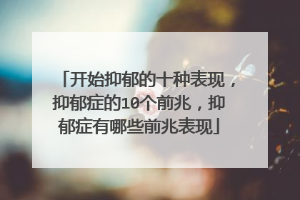 开始抑郁的十种表现,抑郁症的10个前兆,抑郁症有哪些前兆表现