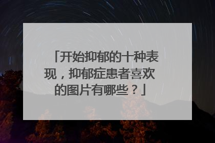 开始抑郁的十种表现,抑郁症患者喜欢的图片有哪些?