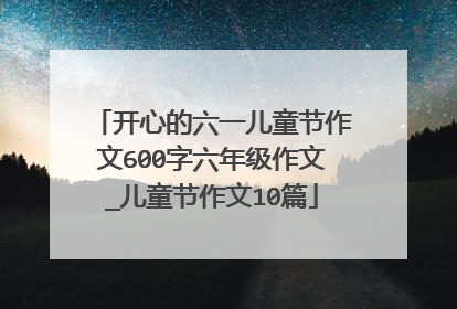 开心的六一儿童节作文600字六年级作文_儿童节作文10篇