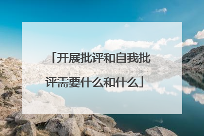 开展批评和自我批评需要什么和什么