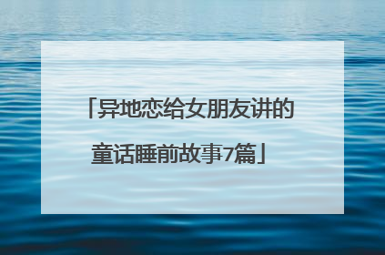 异地恋给女朋友讲的童话睡前故事7篇
