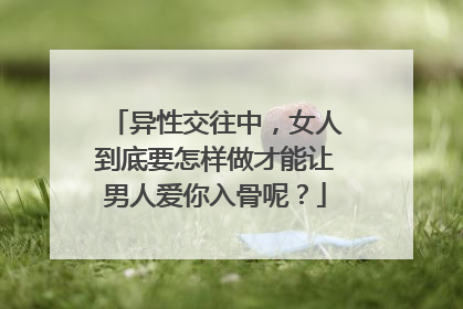异性交往中,女人到底要怎样做才能让男人爱你入骨呢?