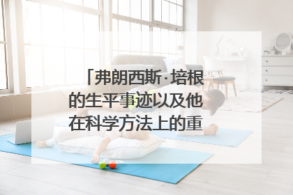 弗朗西斯·培根的生平事迹以及他在科学方法上的重大贡献是什么?