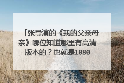 张导演的《我的父亲母亲》哪位知道哪里有高清版本的?也就是1080P的?整部电影的容量应该在10G左右