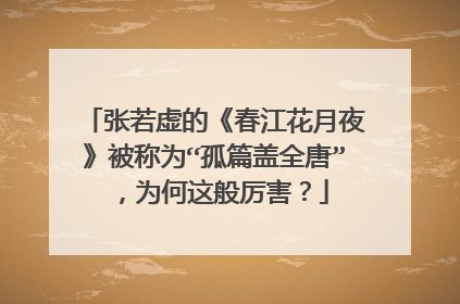 张若虚的《春江花月夜》被称为“孤篇盖全唐”，为何这般厉害？