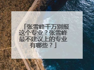 张雪峰千万别报这个专业？张雪峰最不建议上的专业有哪些？