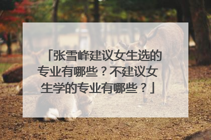张雪峰建议女生选的专业有哪些？不建议女生学的专业有哪些？