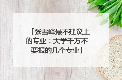 张雪峰最不建议上的专业：大学千万不要报的几个专业