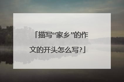 描写“家乡”的作文的开头怎么写?