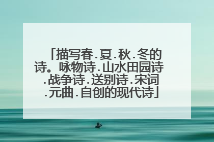 描写春.夏.秋.冬的诗。咏物诗.山水田园诗.战争诗.送别诗.宋词.元曲.自创的现代诗
