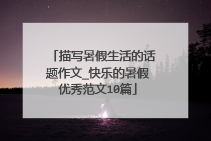 描写暑假生活的话题作文_快乐的暑假优秀范文10篇