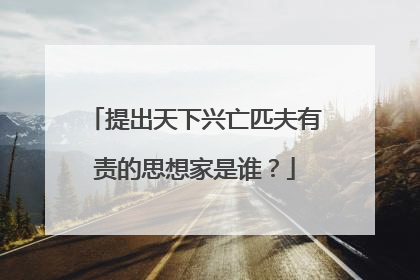 提出天下兴亡匹夫有责的思想家是谁?