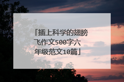 插上科学的翅膀飞作文500字六年级范文10篇