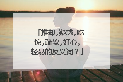 推却,疑惑,吃惊,疏软,好心,轻易的反义词?