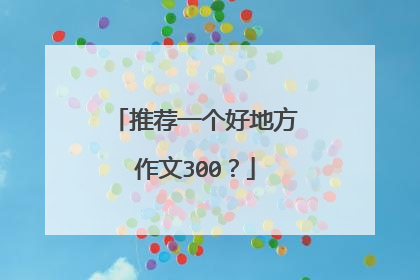推荐一个好地方作文300？