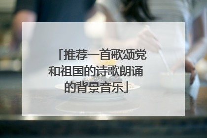 推荐一首歌颂党和祖国的诗歌朗诵的背景音乐