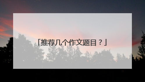 推荐几个作文题目?