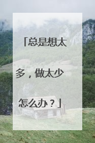 总是想太多，做太少怎么办？