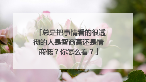 总是把事情看的很透彻的人是智商高还是情商低?你怎么看?