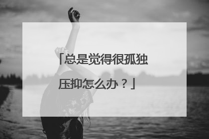 总是觉得很孤独压抑怎么办?