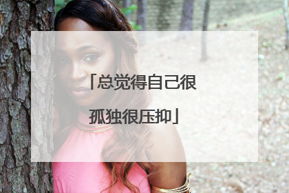 总觉得自己很孤独很压抑