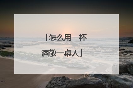 怎么用一杯酒敬一桌人