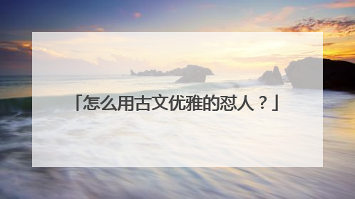 怎么用古文优雅的怼人？