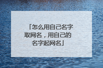怎么用自己名字取网名，用自己的名字起网名