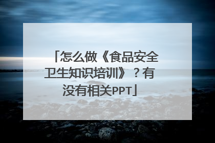 怎么做《食品安全卫生知识培训》？有没有相关PPT