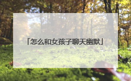怎么和女孩子聊天幽默